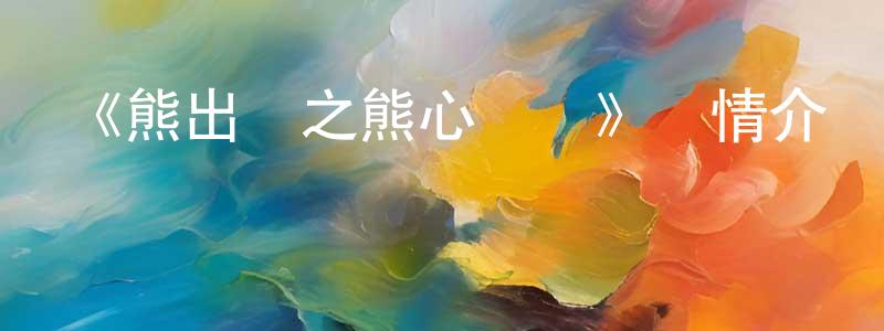 陳學余的動漫綜藝大全,《熊出沒之熊心歸來》詳情介紹_熊出沒之熊心歸來HD在線觀看_熊出沒之熊心歸來迅雷下載_國漫